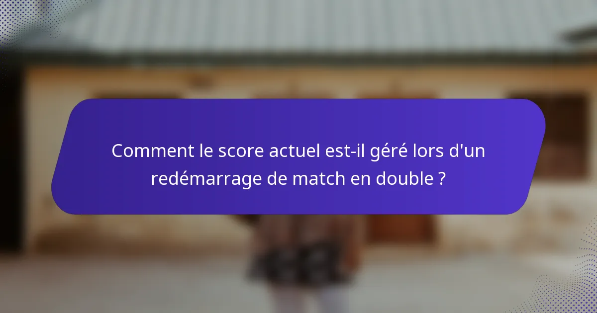 Comment le score actuel est-il géré lors d'un redémarrage de match en double ?