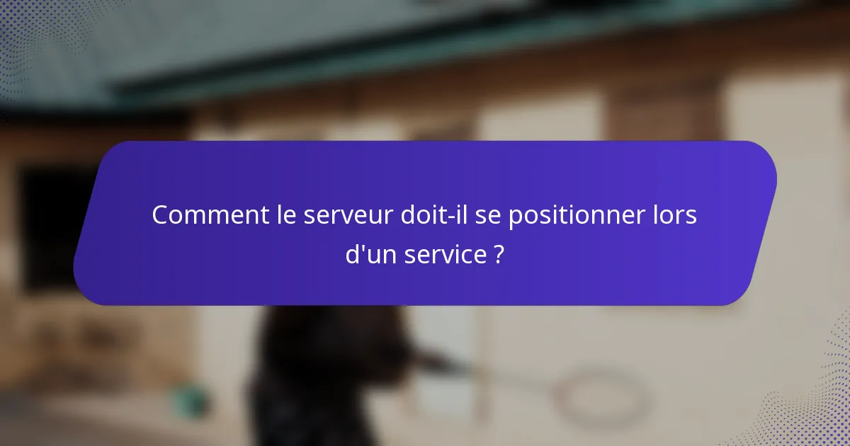 Comment le serveur doit-il se positionner lors d'un service ?