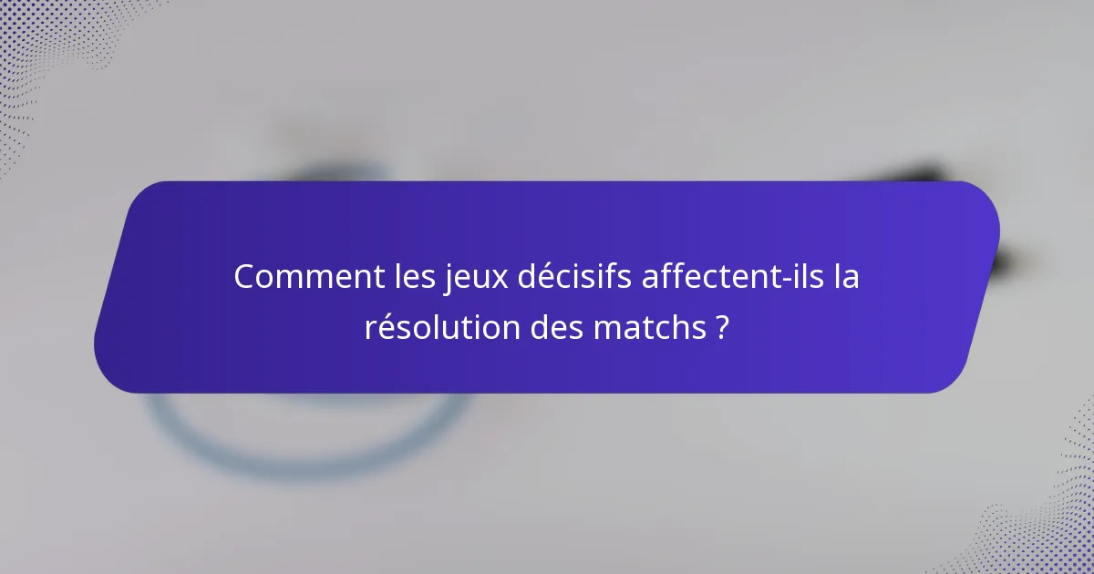 Comment les jeux décisifs affectent-ils la résolution des matchs ?
