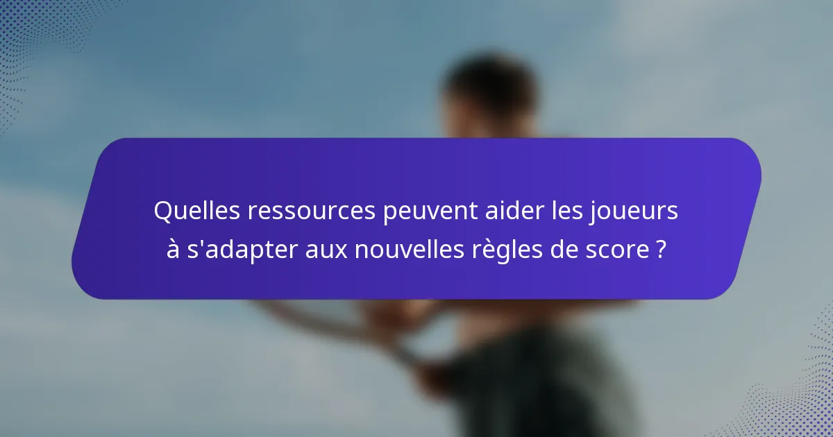 Quelles ressources peuvent aider les joueurs à s'adapter aux nouvelles règles de score ?