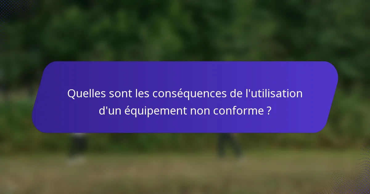 Quelles sont les conséquences de l'utilisation d'un équipement non conforme ?