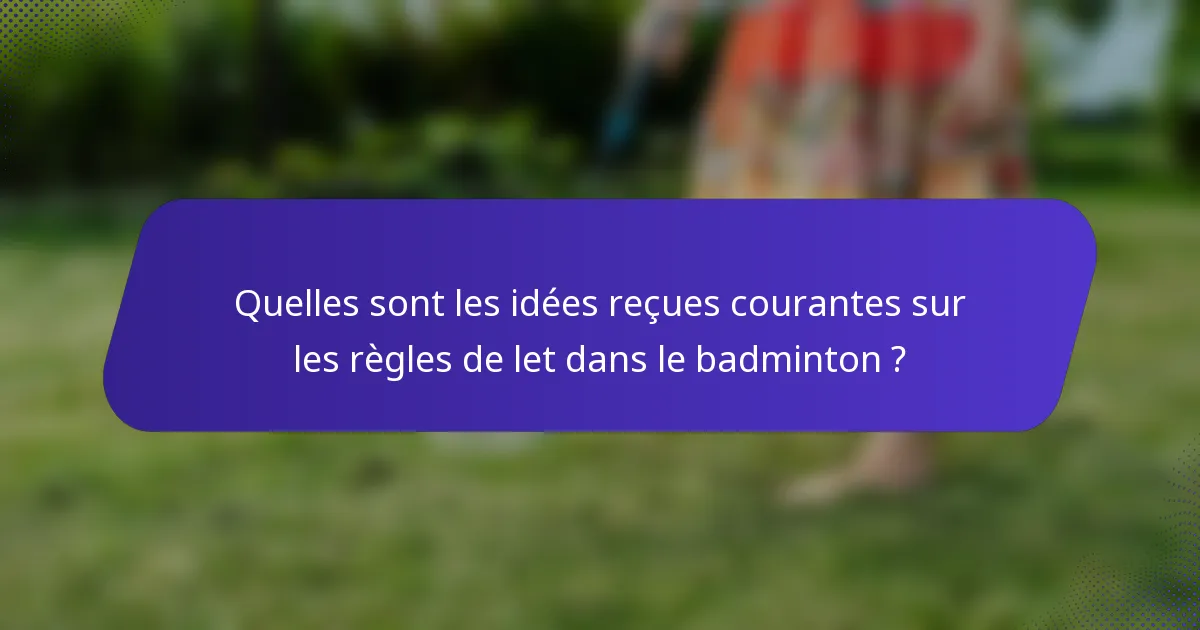 Quelles sont les idées reçues courantes sur les règles de let dans le badminton ?