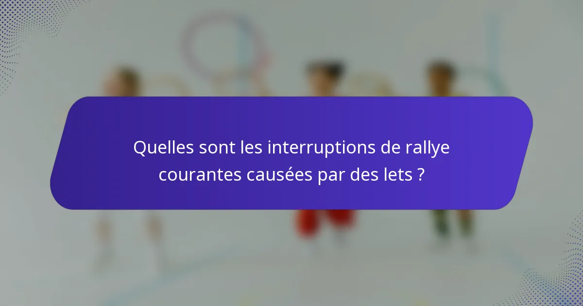 Quelles sont les interruptions de rallye courantes causées par des lets ?
