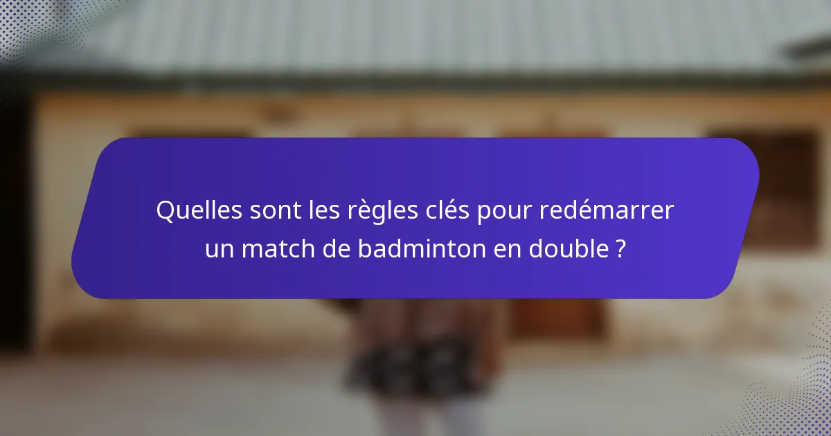 Quelles sont les règles clés pour redémarrer un match de badminton en double ?