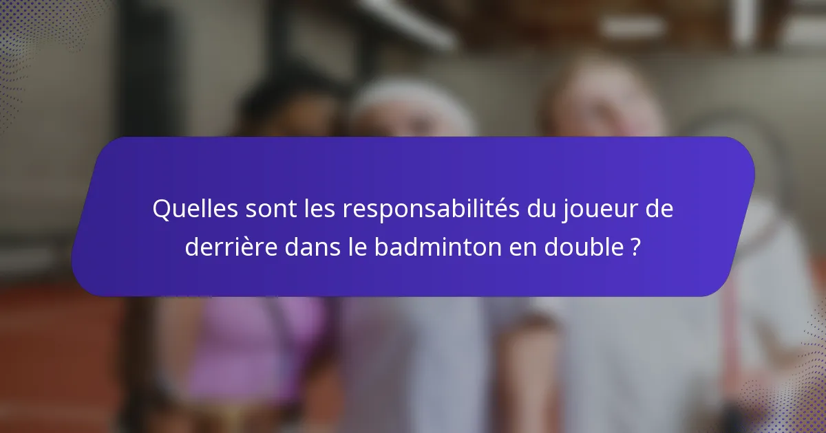 Quelles sont les responsabilités du joueur de derrière dans le badminton en double ?