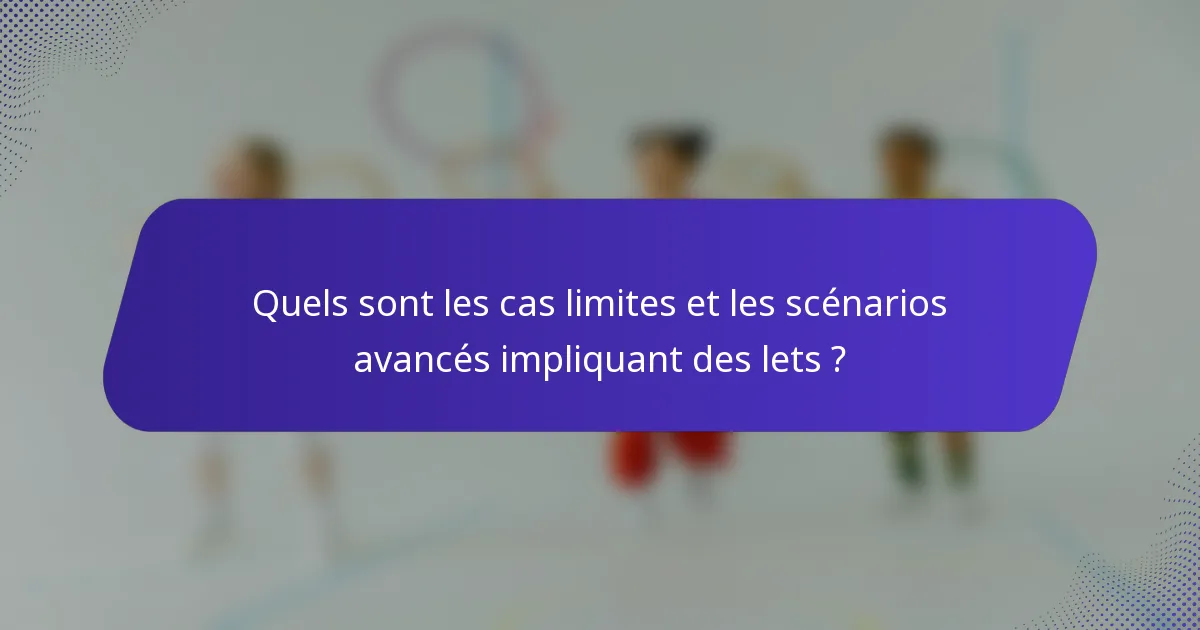 Quels sont les cas limites et les scénarios avancés impliquant des lets ?