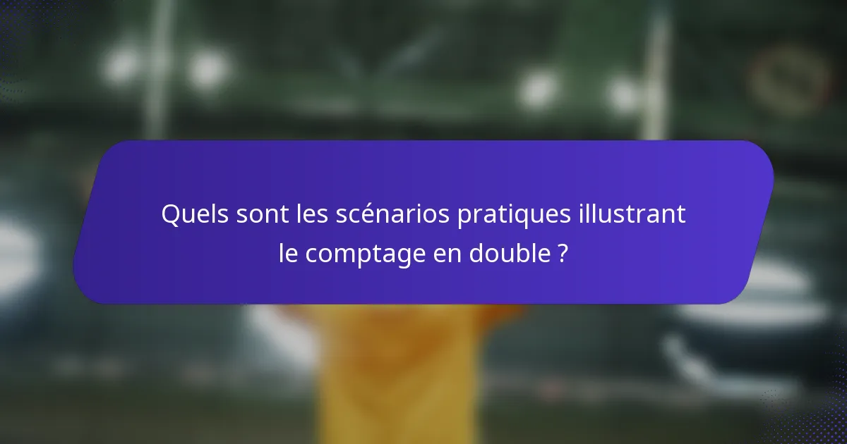 Quels sont les scénarios pratiques illustrant le comptage en double ?